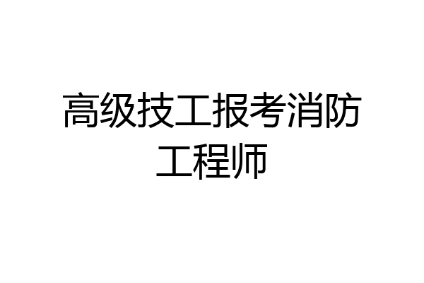 高级技工报考消防工程师