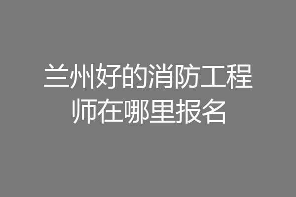 兰州好的消防工程师在哪里报名