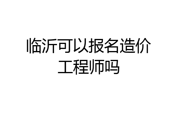 临沂可以报名造价工程师吗