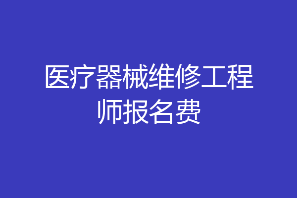 医疗器械维修工程师报名费