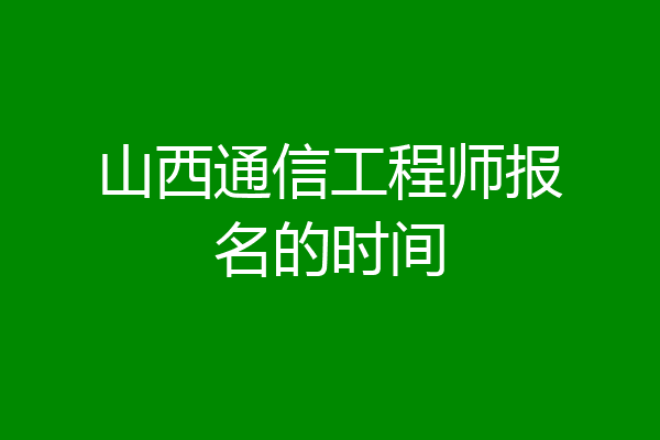 山西通信工程师报名的时间