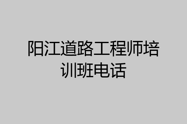 阳江道路工程师培训班电话