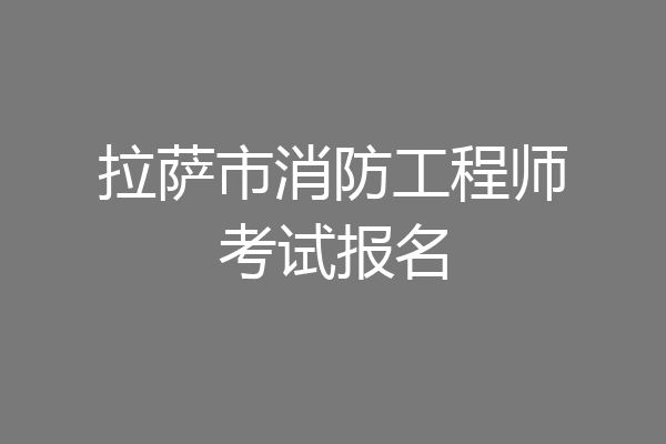 拉萨市消防工程师考试报名