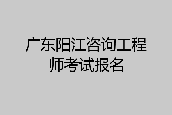 广东阳江咨询工程师考试报名