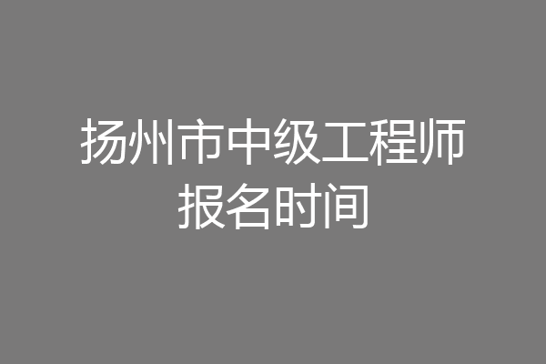 扬州市中级工程师报名时间