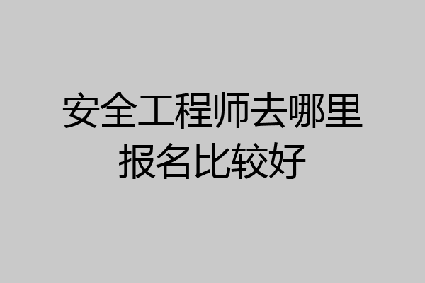安全工程师去哪里报名比较好