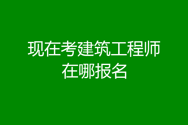 现在考建筑工程师在哪报名