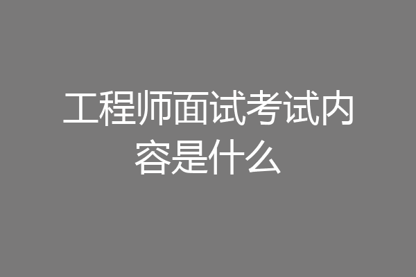工程师面试考试内容是什么