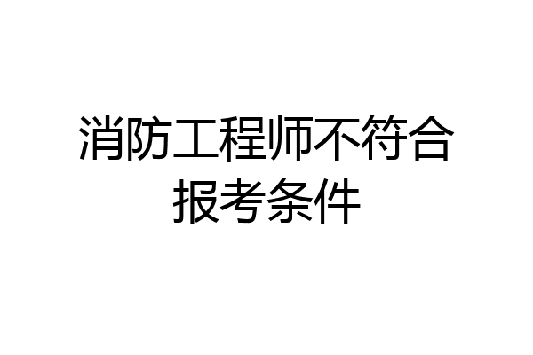 消防工程师不符合报考条件