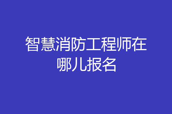 智慧消防工程师在哪儿报名
