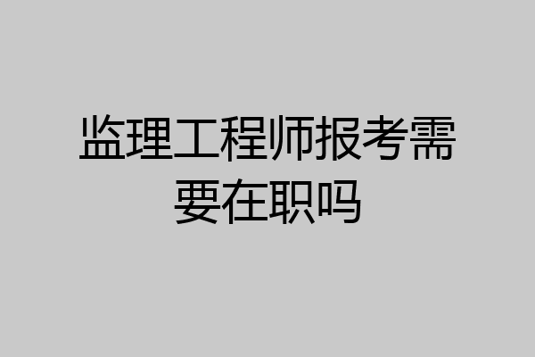 监理工程师报考需要在职吗