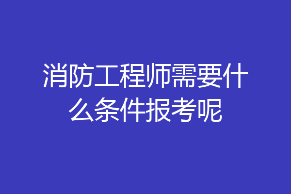 消防工程师需要什么条件报考呢