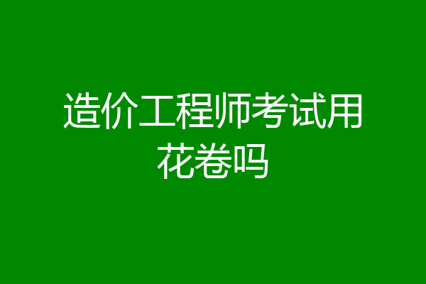 造价工程师考试用花卷吗