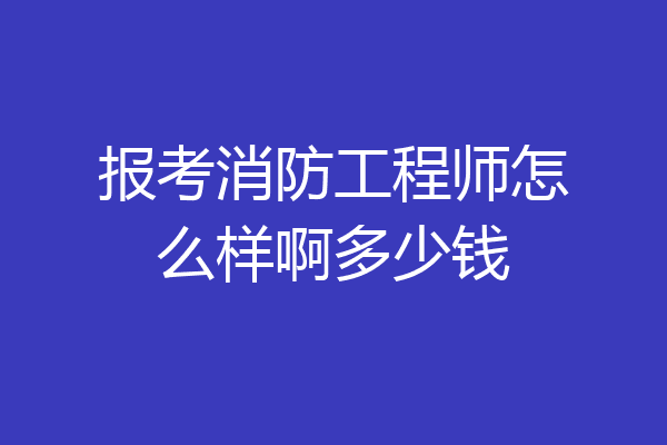 报考消防工程师怎么样啊多少钱