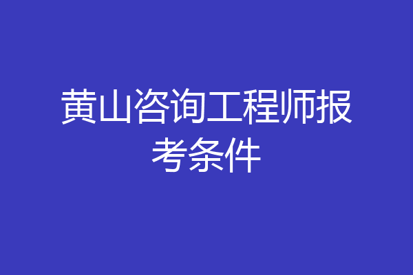 黄山咨询工程师报考条件