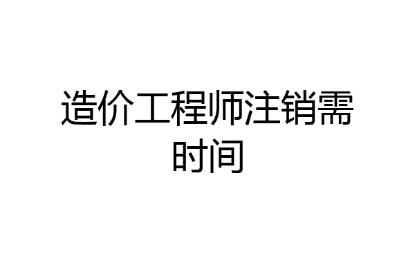 造价工程师注销需时间