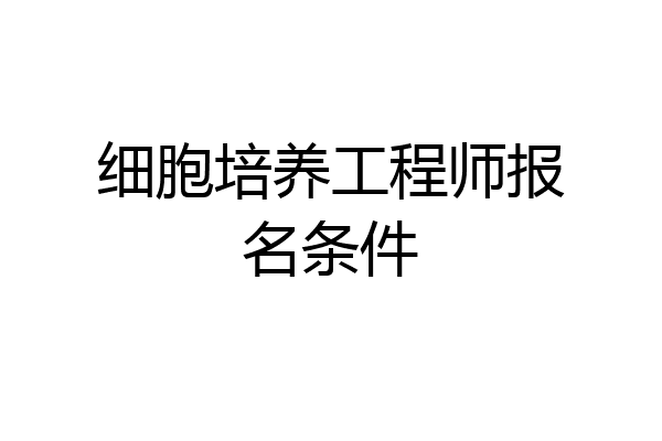 细胞培养工程师报名条件