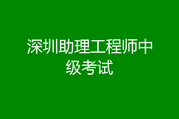深圳助理工程师中级考试