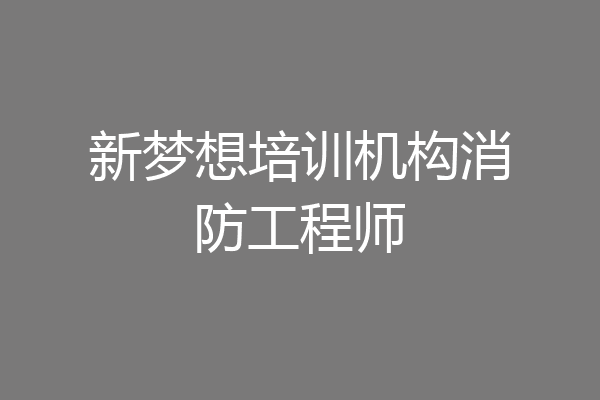 新梦想培训机构消防工程师