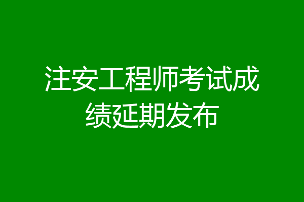 注安工程师考试成绩延期发布