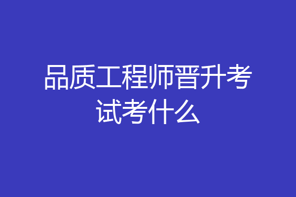 品质工程师晋升考试考什么