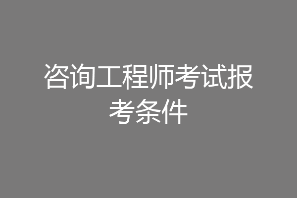 咨询工程师考试报考条件