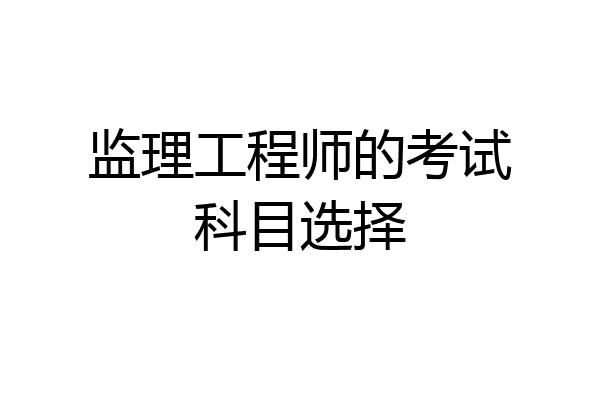 监理工程师的考试科目选择