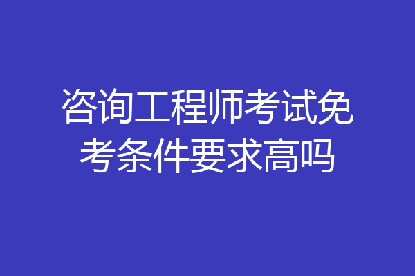 咨询工程师考试免考条件要求高吗