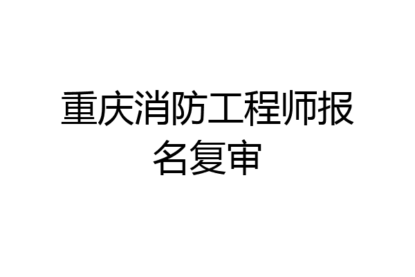 重庆消防工程师报名复审