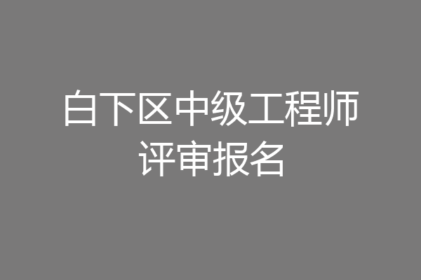 白下区中级工程师评审报名