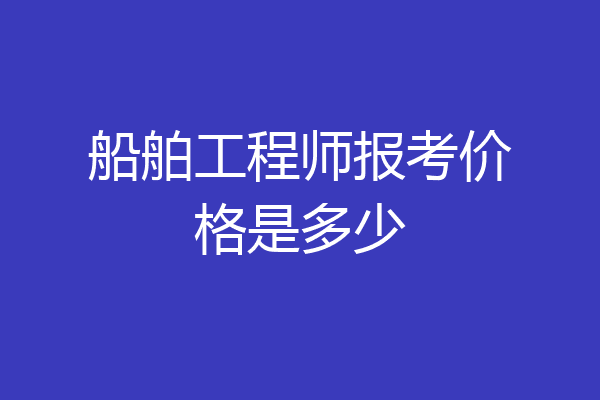 船舶工程师报考价格是多少