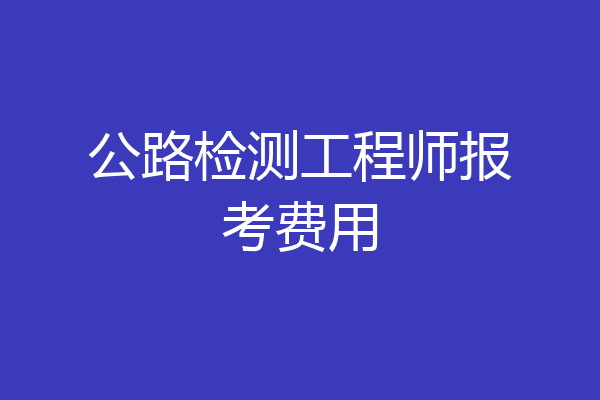 公路检测工程师报考费用