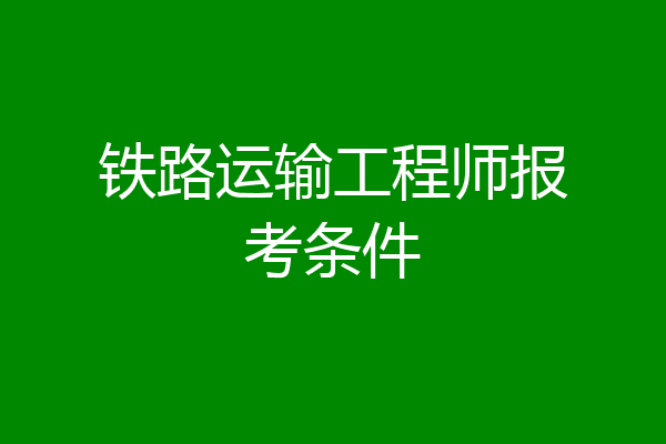 铁路运输工程师报考条件