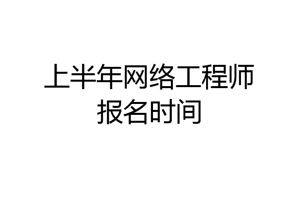 上半年网络工程师报名时间