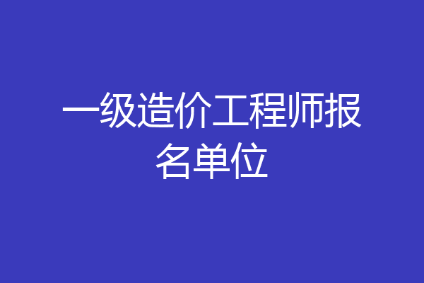 一级造价工程师报名单位