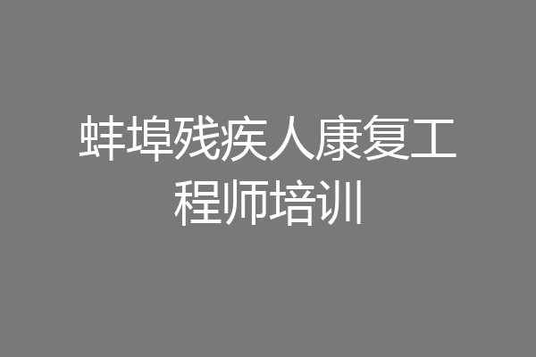 蚌埠残疾人康复工程师培训