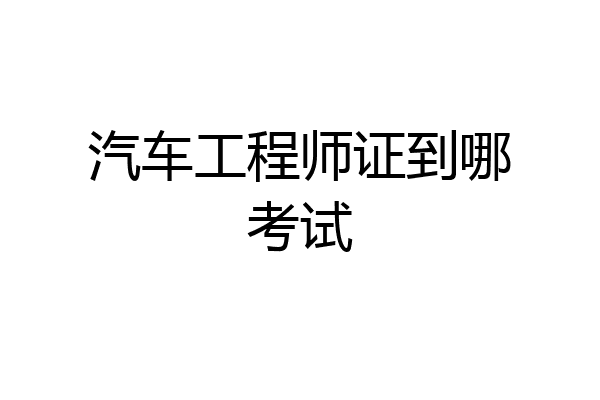 汽车工程师证到哪考试