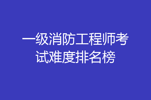 一级消防工程师考试难度排名榜