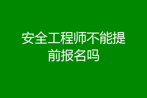 安全工程师不能提前报名吗