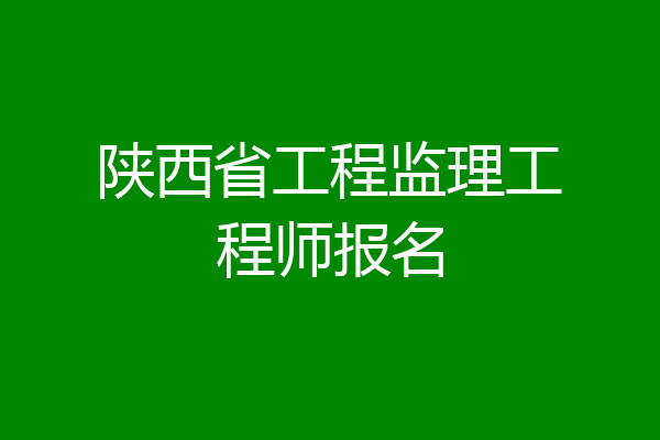 陕西省工程监理工程师报名