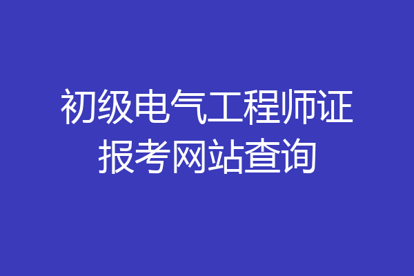 初级电气工程师证报考网站查询