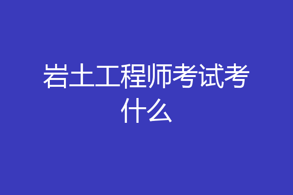 岩土工程师考试考什么