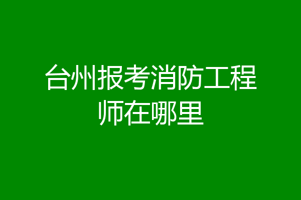 台州报考消防工程师在哪里