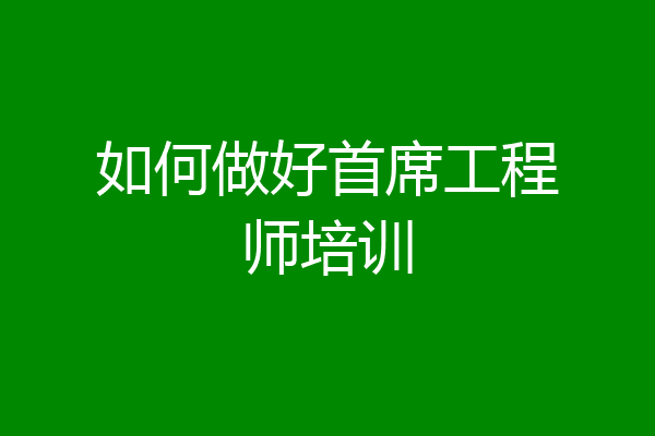 如何做好首席工程师培训