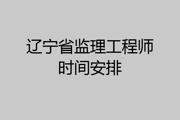 辽宁省监理工程师时间安排