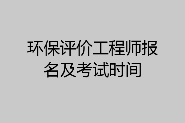 环保评价工程师报名及考试时间
