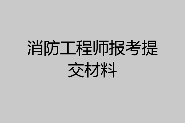 消防工程师报考提交材料
