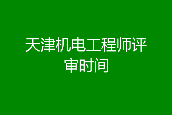 天津机电工程师评审时间