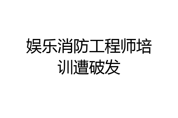 娱乐消防工程师培训遭破发