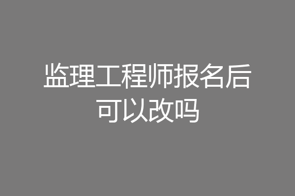 监理工程师报名后可以改吗